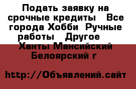 Подать заявку на срочные кредиты - Все города Хобби. Ручные работы » Другое   . Ханты-Мансийский,Белоярский г.